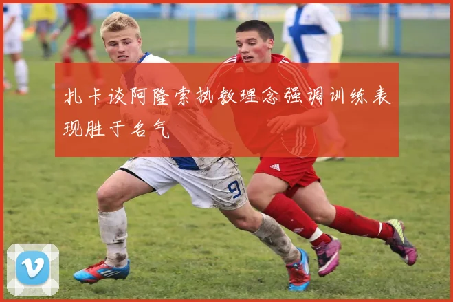 扎卡谈阿隆索执教理念强调训练表现胜于名气