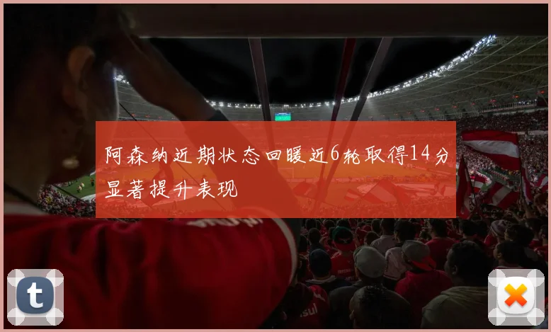 阿森纳近期状态回暖近6轮取得14分显著提升表现