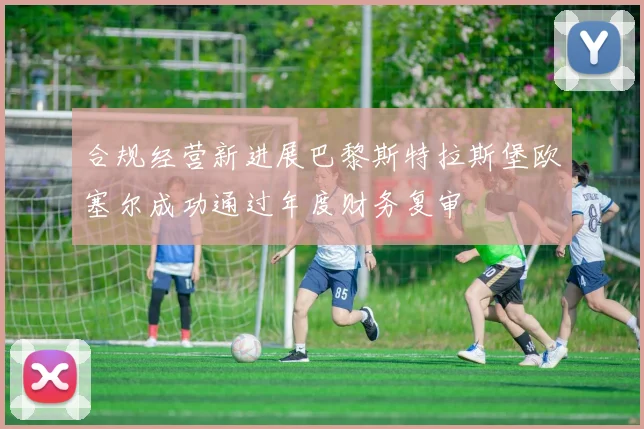 合规经营新进展巴黎斯特拉斯堡欧塞尔成功通过年度财务复审