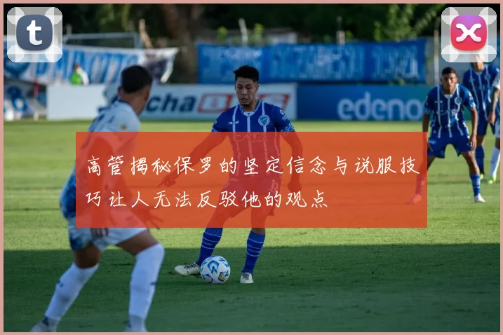 高管揭秘保罗的坚定信念与说服技巧让人无法反驳他的观点