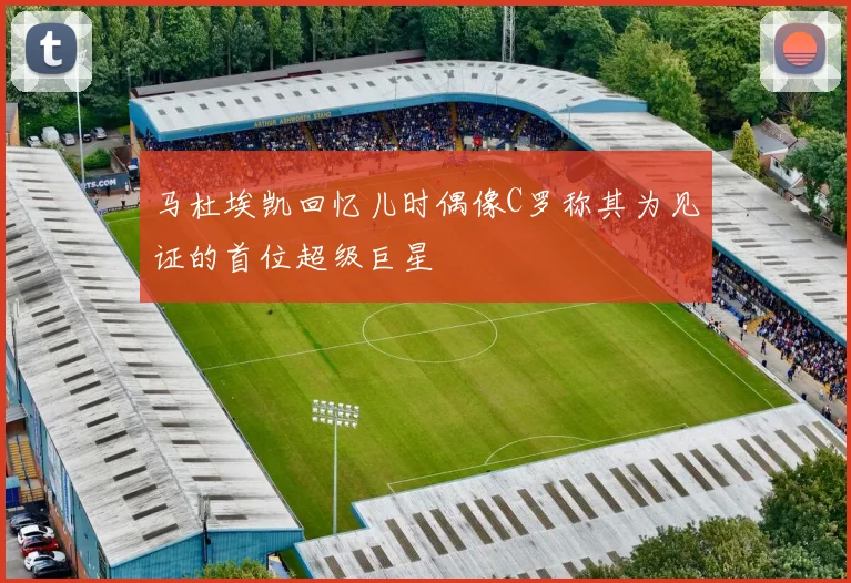 马杜埃凯回忆儿时偶像C罗称其为见证的首位超级巨星