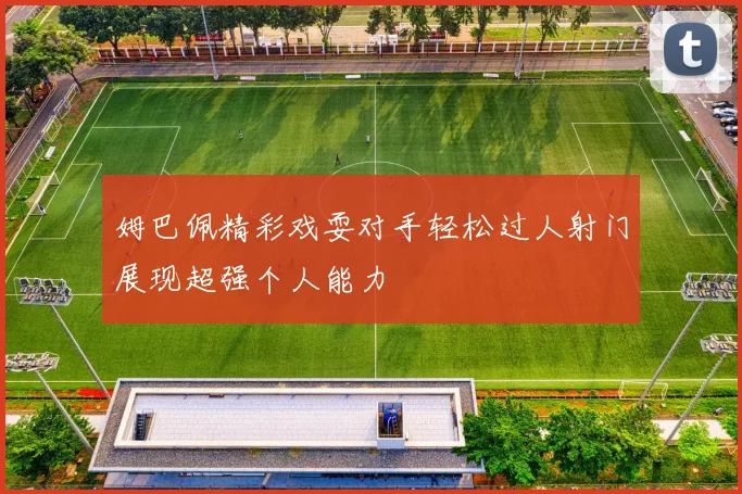 姆巴佩精彩戏耍对手轻松过人射门展现超强个人能力