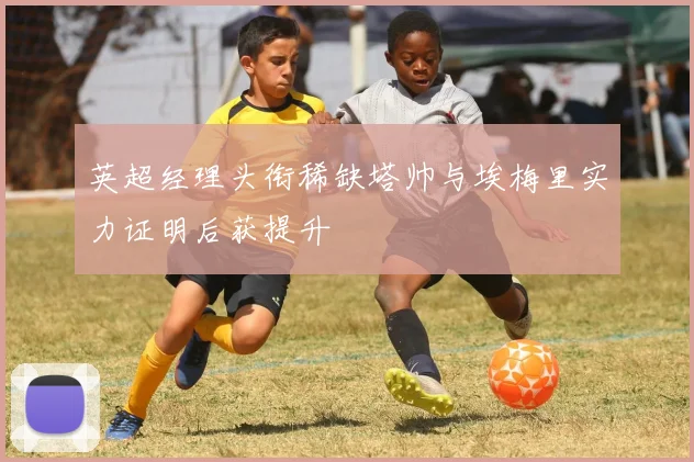 英超经理头衔稀缺塔帅与埃梅里实力证明后获提升