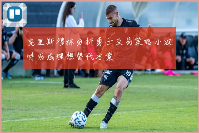 克里斯穆林分析勇士交易策略小波特或成理想替代方案