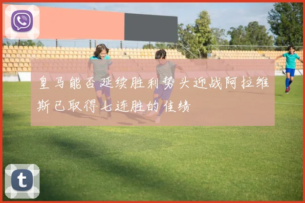皇马能否延续胜利势头迎战阿拉维斯已取得七连胜的佳绩