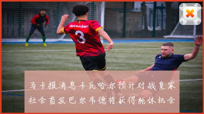 马卡报消息卡瓦哈尔预计对战皇家社会首发巴尔韦德将获得轮休机会