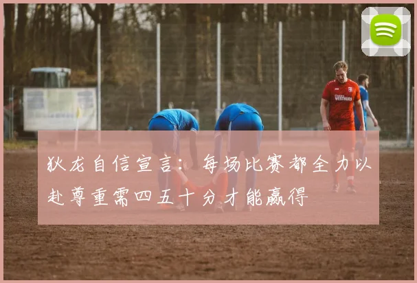 狄龙自信宣言：每场比赛都全力以赴尊重需四五十分才能赢得