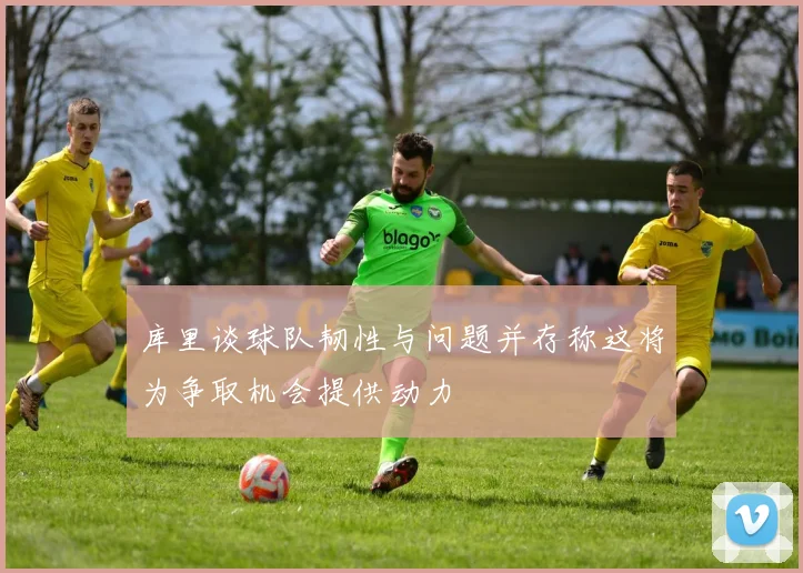 库里谈球队韧性与问题并存称这将为争取机会提供动力