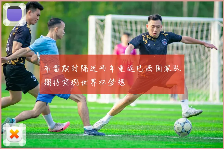 布雷默时隔近两年重返巴西国家队期待实现世界杯梦想