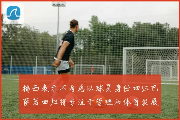 梅西表示不考虑以球员身份回归巴萨若回归将专注于管理和体育发展