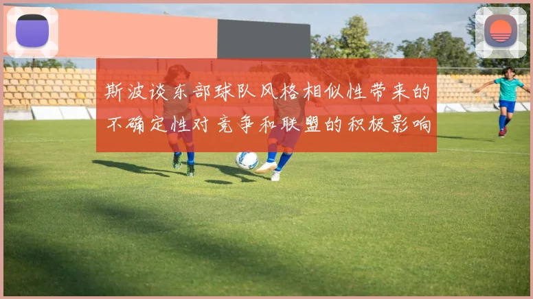 斯波谈东部球队风格相似性带来的不确定性对竞争和联盟的积极影响