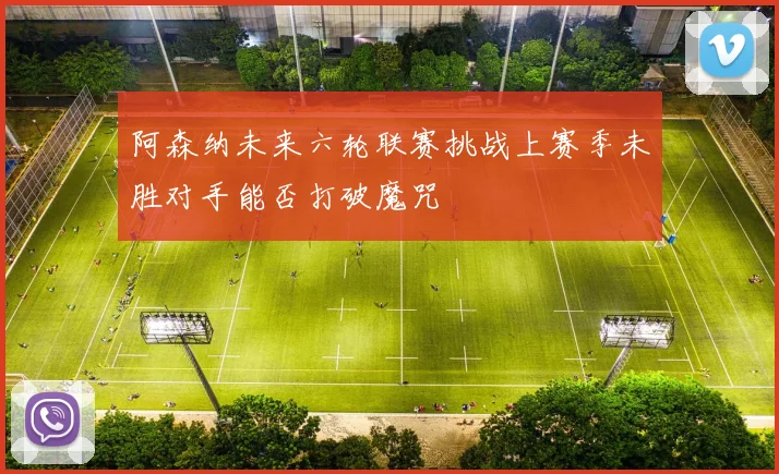 阿森纳未来六轮联赛挑战上赛季未胜对手能否打破魔咒