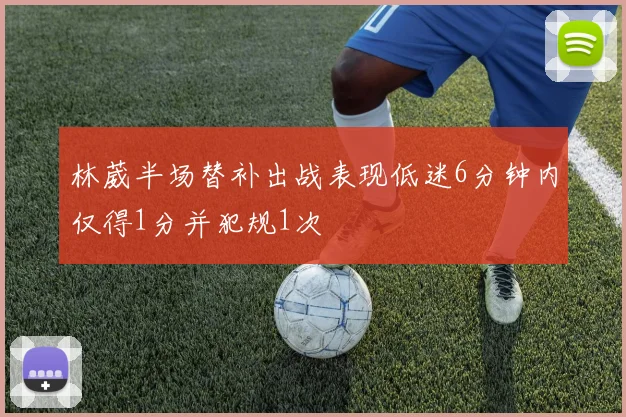 林葳半场替补出战表现低迷6分钟内仅得1分并犯规1次