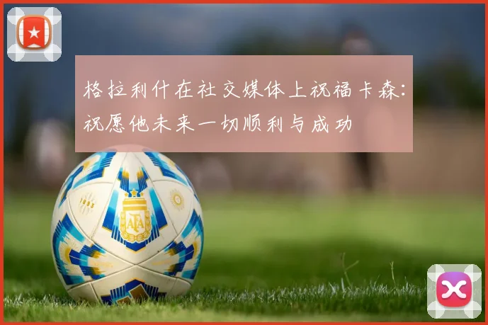 格拉利什在社交媒体上祝福卡森：祝愿他未来一切顺利与成功