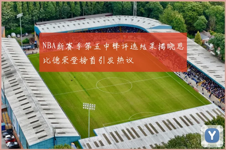 NBA新赛季第五中锋评选结果揭晓恩比德荣登榜首引发热议