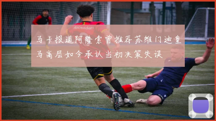 马卡报道阿隆索曾推荐苏维门迪皇马高层如今承认当初决策失误