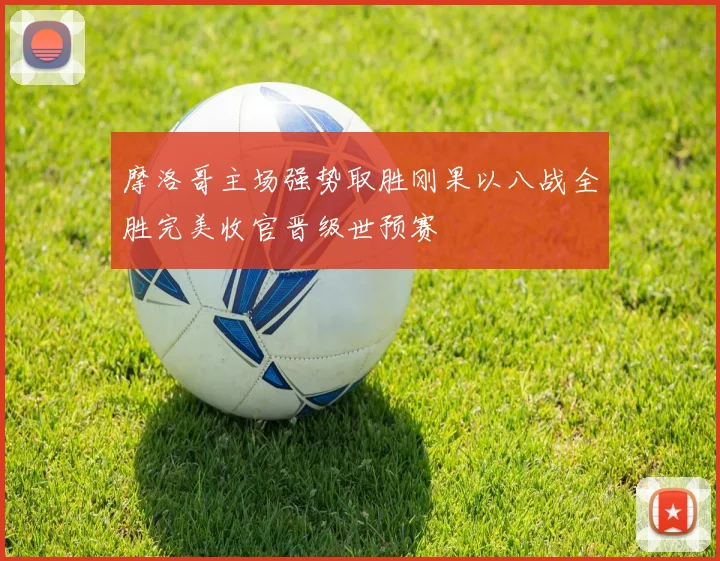 摩洛哥主场强势取胜刚果以八战全胜完美收官晋级世预赛