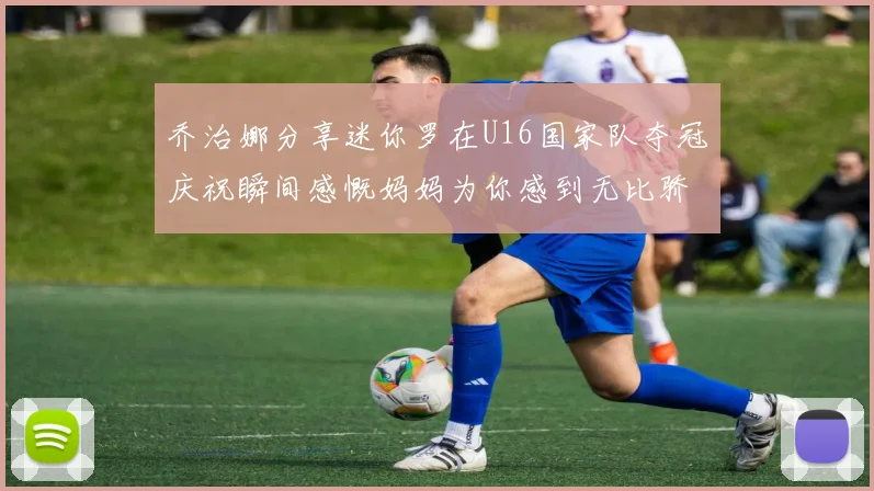 乔治娜分享迷你罗在U16国家队夺冠庆祝瞬间感慨妈妈为你感到无比骄傲