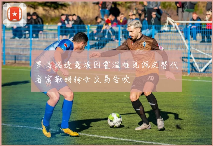 罗马诺透露埃因霍温难觅佩皮替代者富勒姆转会交易告吹