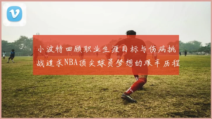 小波特回顾职业生涯目标与伤病挑战追求NBA顶尖球员梦想的艰辛历程