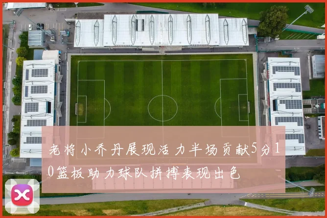 老将小乔丹展现活力半场贡献5分10篮板助力球队拼搏表现出色