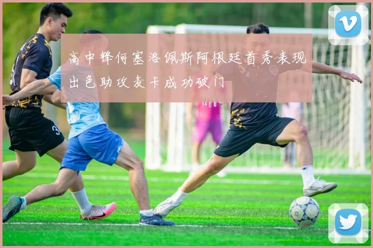 高中锋何塞洛佩斯阿根廷首秀表现出色助攻麦卡成功破门