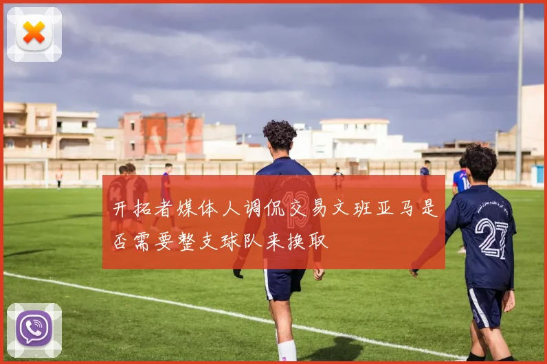 开拓者媒体人调侃交易文班亚马是否需要整支球队来换取