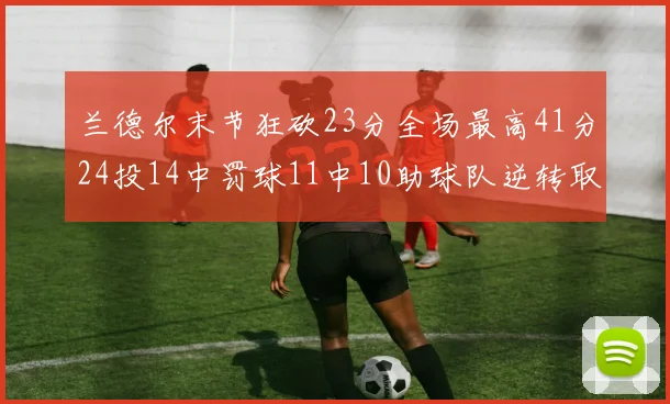 兰德尔末节狂砍23分全场最高41分24投14中罚球11中10助球队逆转取胜