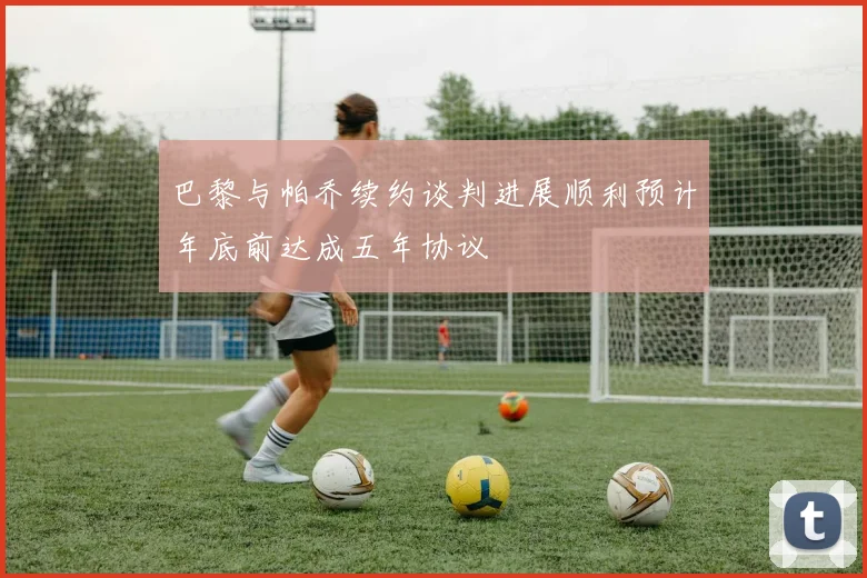 巴黎与帕乔续约谈判进展顺利预计年底前达成五年协议