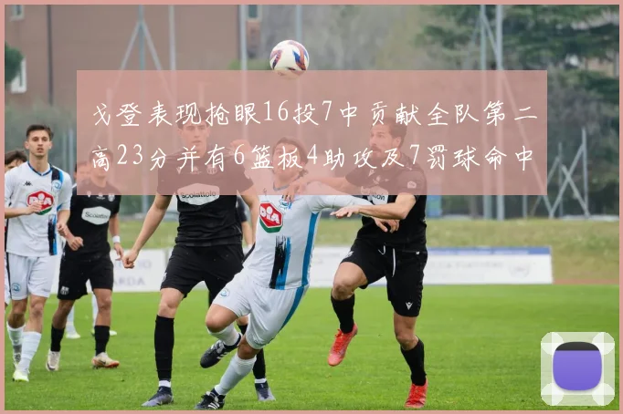 戈登表现抢眼16投7中贡献全队第二高23分并有6篮板4助攻及7罚球命中