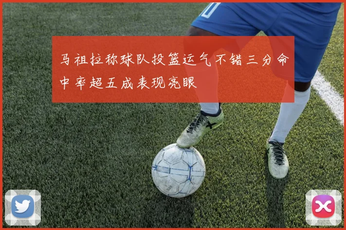 马祖拉称球队投篮运气不错三分命中率超五成表现亮眼