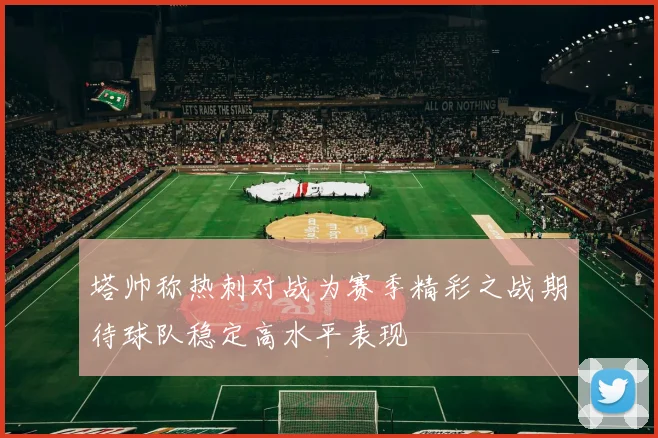 塔帅称热刺对战为赛季精彩之战期待球队稳定高水平表现