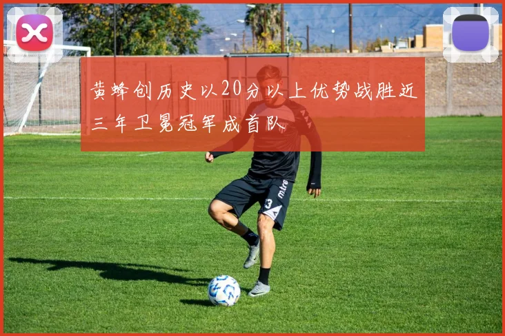 黄蜂创历史以20分以上优势战胜近三年卫冕冠军成首队