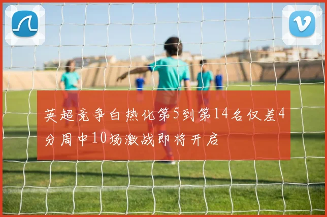英超竞争白热化第5到第14名仅差4分周中10场激战即将开启