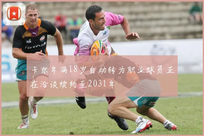卡尔年满18岁自动转为职业球员正在洽谈续约至2031年