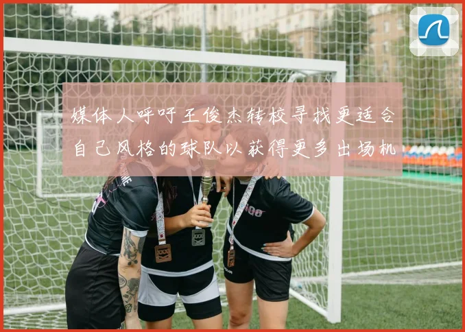 媒体人呼吁王俊杰转校寻找更适合自己风格的球队以获得更多出场机会