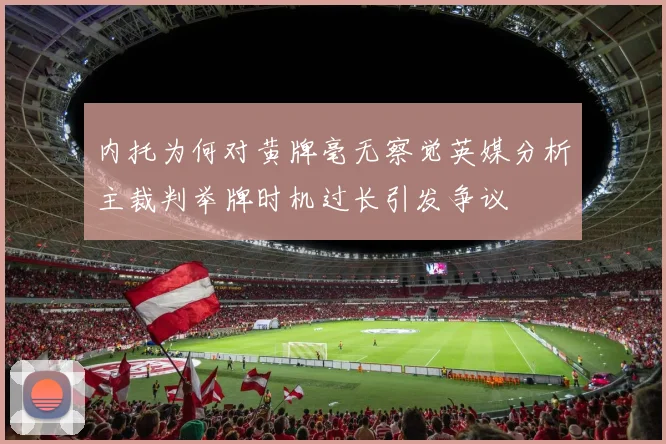 内托为何对黄牌毫无察觉英媒分析主裁判举牌时机过长引发争议