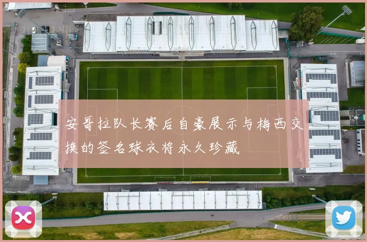 安哥拉队长赛后自豪展示与梅西交换的签名球衣将永久珍藏