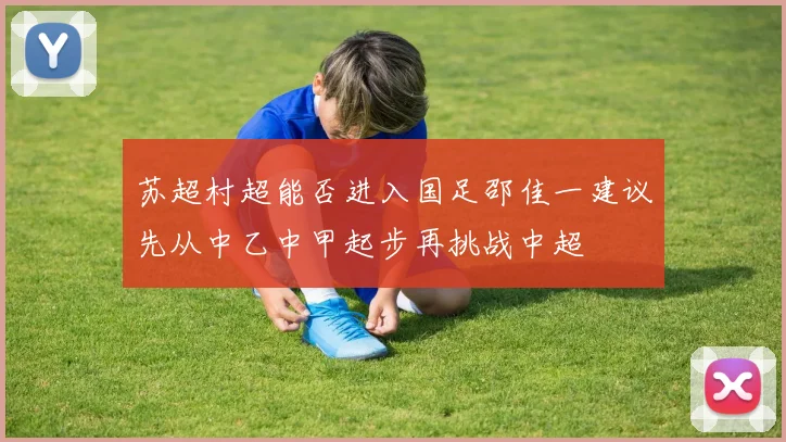 苏超村超能否进入国足邵佳一建议先从中乙中甲起步再挑战中超
