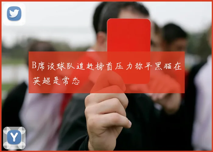 B席谈球队追赶榜首压力称平黑猫在英超是常态