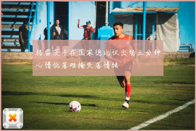 格雷茨卡在国家德比仅出场三分钟心情低落难掩失落情绪