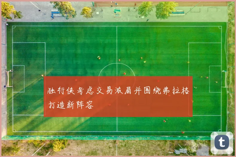 独行侠考虑交易浓眉并围绕弗拉格打造新阵容