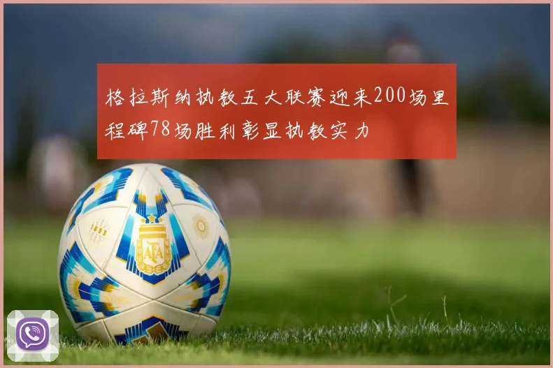 格拉斯纳执教五大联赛迎来200场里程碑78场胜利彰显执教实力