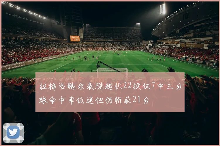 拉梅洛鲍尔表现起伏22投仅7中三分球命中率低迷但仍斩获21分