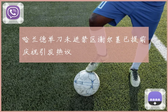 哈兰德单刀未进禁区谢尔基已提前庆祝引发热议