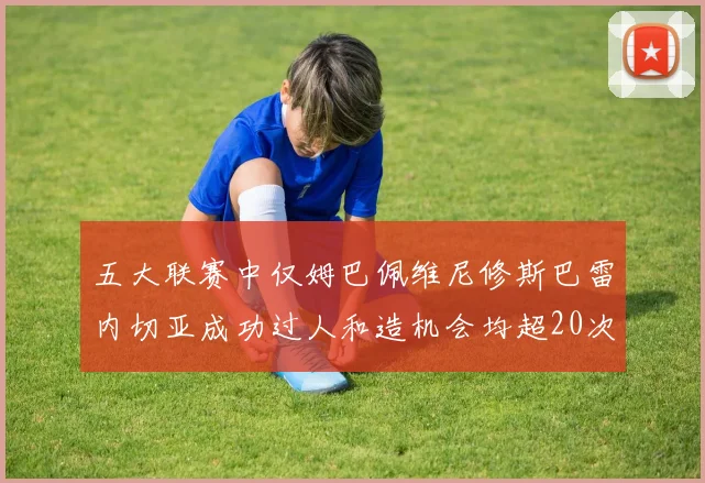 五大联赛中仅姆巴佩维尼修斯巴雷内切亚成功过人和造机会均超20次的传奇表现