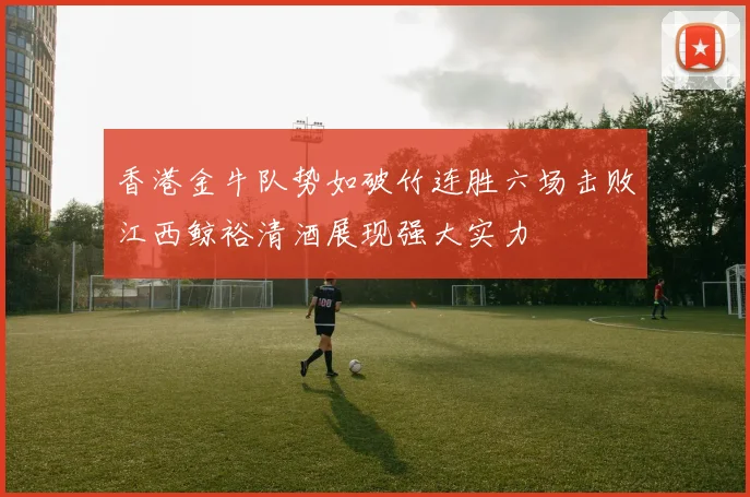 香港金牛队势如破竹连胜六场击败江西鲸裕清酒展现强大实力